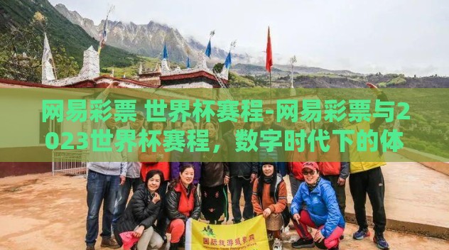 网易彩票 世界杯赛程-网易彩票与2023世界杯赛程,数字时代下的体育热情与冒险挑战 网易彩票 世界杯赛程-网易彩票与2023世界杯赛程,数字时代下的体育热情与冒险挑战