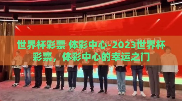 世界杯彩票 体彩中心-2023世界杯彩票,体彩中心的幸运之门 世界杯彩票 体彩中心-2023世界杯彩票,体彩中心的幸运之门