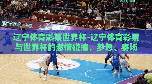 辽宁体育彩票世界杯-辽宁体育彩票与世界杯的激情碰撞,梦想、赛场与幸运的交响曲 辽宁体育彩票世界杯-辽宁体育彩票与世界杯的激情碰撞,梦想、赛场与幸运的交响曲