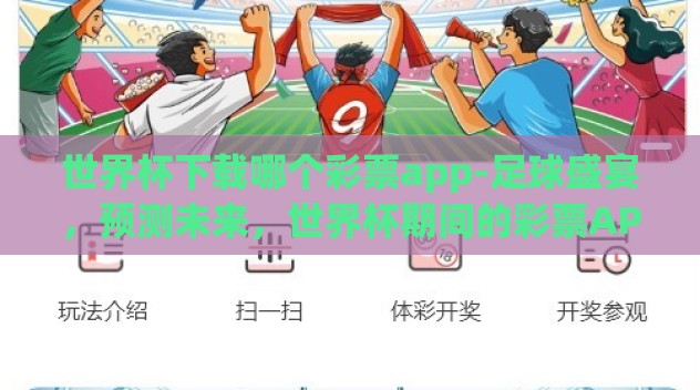 世界杯下载哪个彩票app-足球盛宴，预测未来，世界杯期间的彩票APP选择指南
