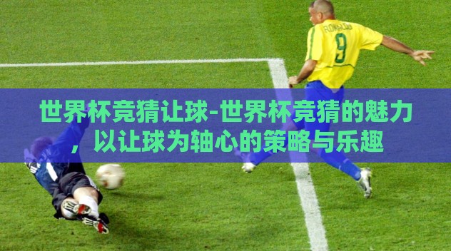 世界杯竞猜让球-世界杯竞猜的魅力,以让球为轴心的策略与乐趣 世界杯竞猜让球-世界杯竞猜的魅力,以让球为轴心的策略与乐趣