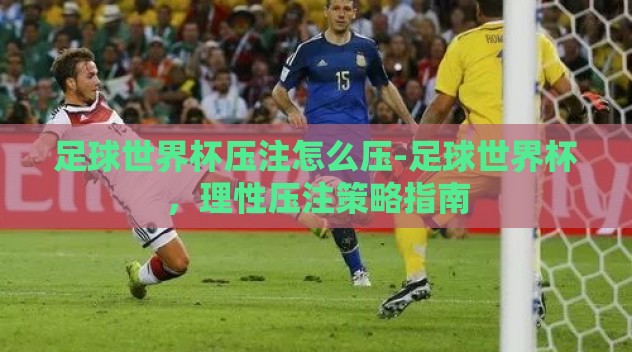 足球世界杯压注怎么压-足球世界杯，理性压注策略指南