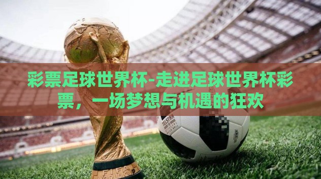 彩票足球世界杯-走进足球世界杯彩票,一场梦想与机遇的狂欢 彩票足球世界杯-走进足球世界杯彩票,一场梦想与机遇的狂欢