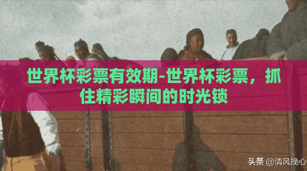 世界杯彩票有效期-世界杯彩票,抓住精彩瞬间的时光锁 世界杯彩票有效期-世界杯彩票,抓住精彩瞬间的时光锁