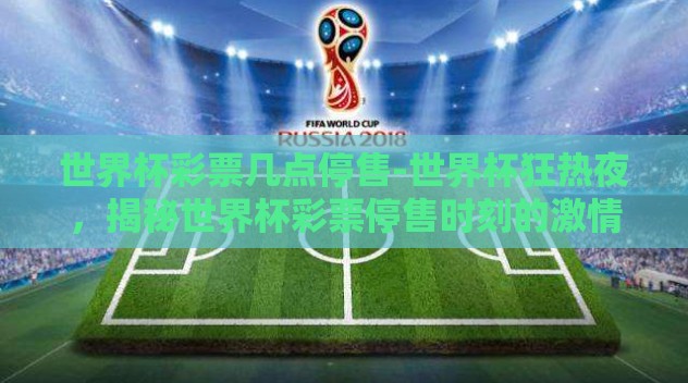 世界杯彩票几点停售-世界杯狂热夜，揭秘世界杯彩票停售时刻的激情与冷静