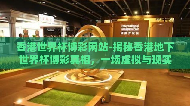 香港世界杯博彩网站-揭秘香港地下世界杯博彩真相,一场虚拟与现实的徘徊 香港世界杯博彩网站-揭秘香港地下世界杯博彩真相,一场虚拟与现实的徘徊