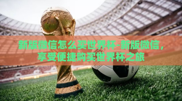 新版微信怎么买世界杯-新版微信，享受便捷购买世界杯之旅