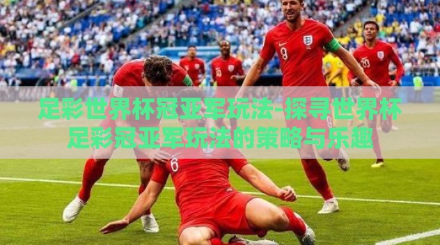 足彩世界杯冠亚军玩法-探寻世界杯足彩冠亚军玩法的策略与乐趣