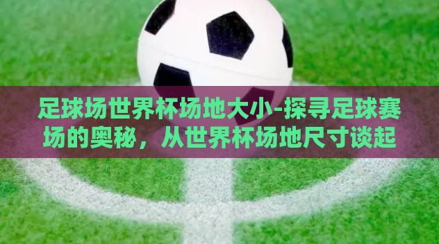 足球场世界杯场地大小-探寻足球赛场的奥秘，从世界杯场地尺寸谈起