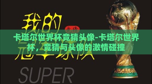 卡塔尔世界杯竞猜头像-卡塔尔世界杯,竞猜与头像的激情碰撞 卡塔尔世界杯竞猜头像-卡塔尔世界杯,竞猜与头像的激情碰撞
