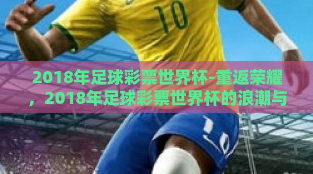 2018年足球彩票世界杯-重返荣耀，2018年足球彩票世界杯的浪潮与记忆