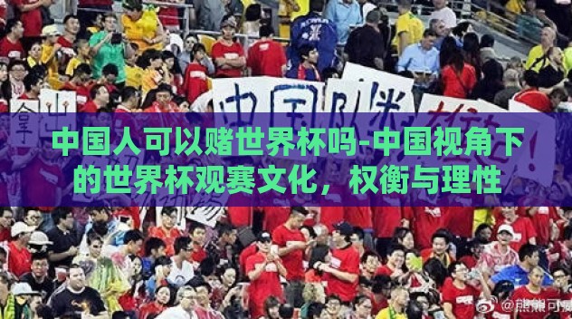 中国人可以赌世界杯吗-中国视角下的世界杯观赛文化,权衡与理性 中国人可以赌世界杯吗-中国视角下的世界杯观赛文化,权衡与理性