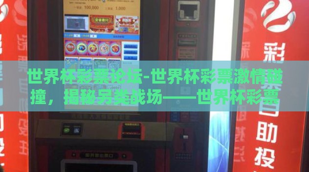 世界杯彩票论坛-世界杯彩票激情碰撞,揭秘另类战场——世界杯彩票论坛的独特魅力 世界杯彩票论坛-世界杯彩票激情碰撞,揭秘另类战场——世界杯彩票论坛的独特魅力