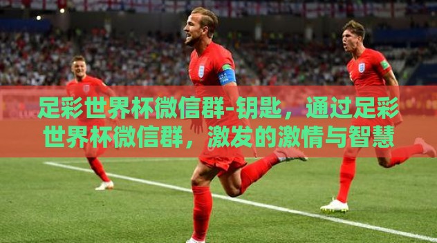 足彩世界杯微信群-钥匙，通过足彩世界杯微信群，激发的激情与智慧火花