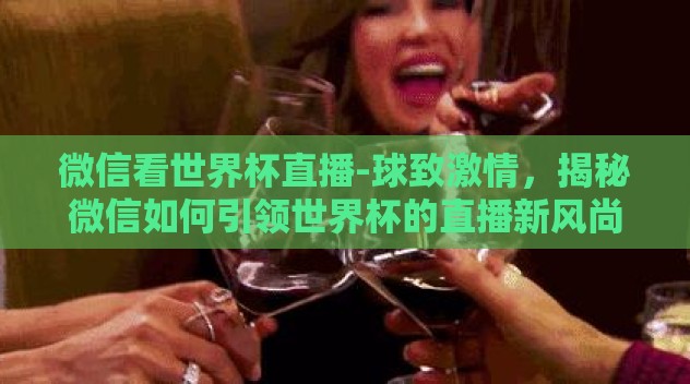 微信看世界杯直播-球致激情，揭秘微信如何引领世界杯的直播新风尚
