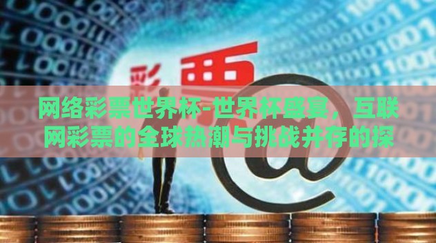 网络彩票世界杯-世界杯盛宴，互联网彩票的全球热潮与挑战并存的探索