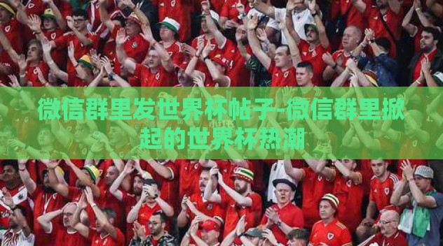 微信群里发世界杯帖子-微信群里掀起的世界杯热潮