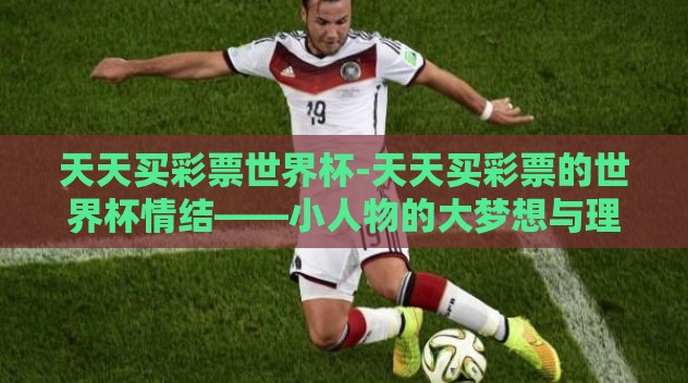 天天买彩票世界杯-天天买彩票的世界杯情结——小人物的大梦想与理性选择