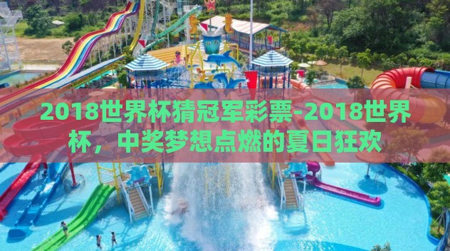 2018世界杯猜冠军彩票-2018世界杯，中奖梦想点燃的夏日狂欢
