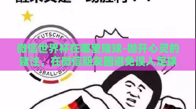 微信世界杯在哪里赌球-抛开心灵的赌注，在微信朋友圈避免误入足球赌球
