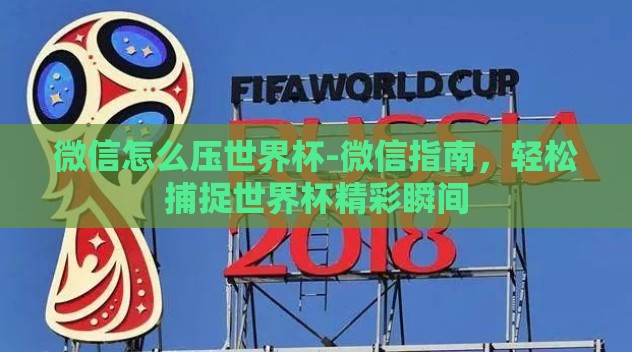 微信怎么压世界杯-微信指南，轻松捕捉世界杯精彩瞬间