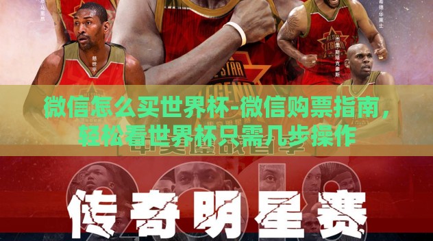微信怎么买世界杯-微信购票指南，轻松看世界杯只需几步操作