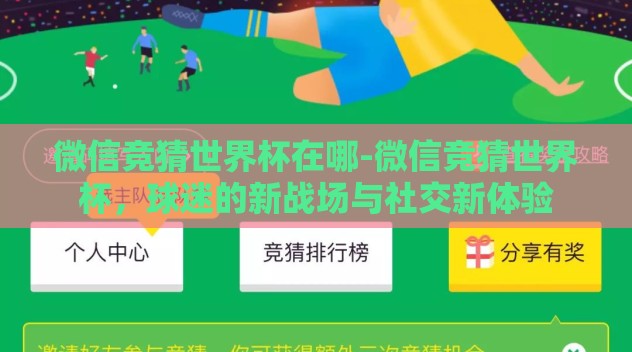 微信竞猜世界杯在哪-微信竞猜世界杯，球迷的新战场与社交新体验