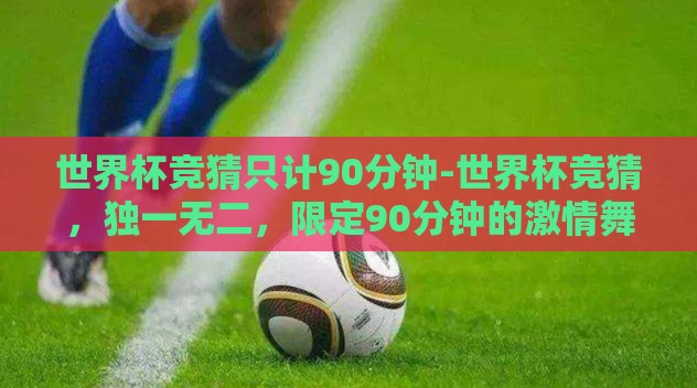 世界杯竞猜只计90分钟-世界杯竞猜，独一无二，限定90分钟的激情舞动
