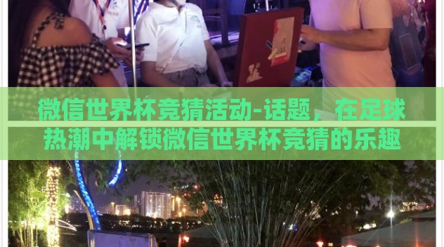 微信世界杯竞猜活动-话题，在足球热潮中解锁微信世界杯竞猜的乐趣与挑战