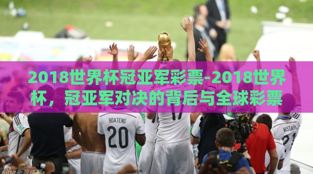 2018世界杯冠亚军彩票-2018世界杯，冠亚军对决的背后与全球彩票风潮