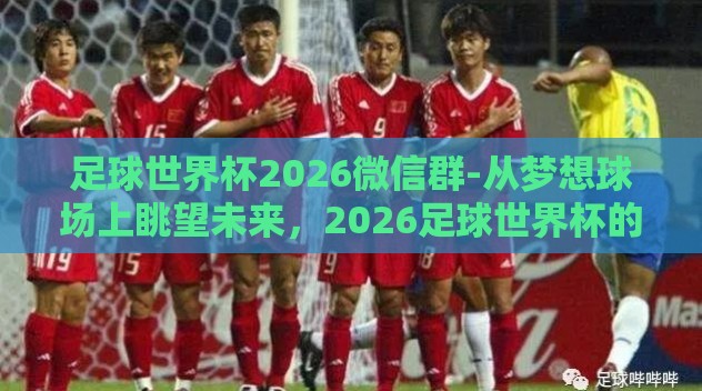 足球世界杯2026微信群-从梦想球场上眺望未来，2026足球世界杯的微信群狂欢