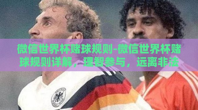 微信世界杯赌球规则-微信世界杯赌球规则详解，理智参与，远离非法活动
