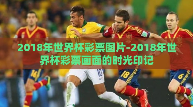2018年世界杯彩票图片-2018年世界杯彩票画面的时光印记