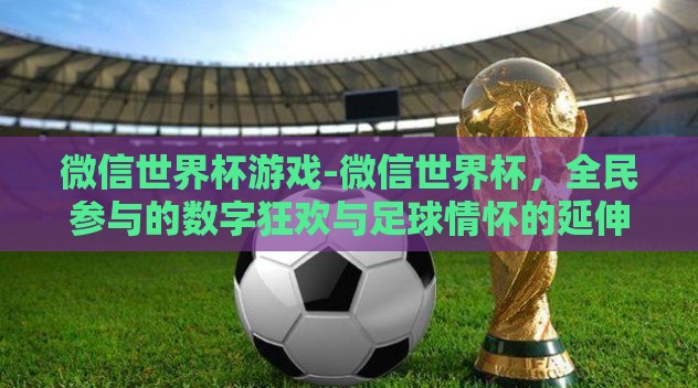 微信世界杯游戏-微信世界杯，全民参与的数字狂欢与足球情怀的延伸