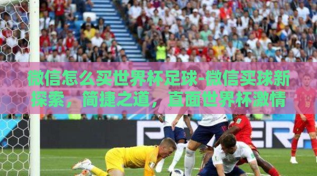微信怎么买世界杯足球-微信买球新探索，简捷之道，直面世界杯激情