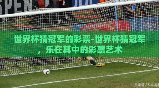 世界杯猜冠军的彩票-世界杯猜冠军，乐在其中的彩票艺术