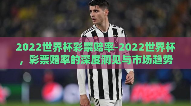 2022世界杯彩票赔率-2022世界杯，彩票赔率的深度洞见与市场趋势