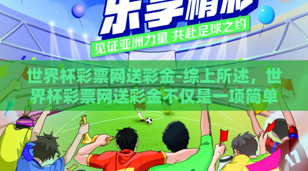 世界杯彩票网送彩金-综上所述，世界杯彩票网送彩金不仅是一项简单的互动活动，它是体育精神、商业创新与社会责任感的完美融合。在这个充满机遇的六月里，让我们带着这份期待和激情继续为足球呐喊，享受生活赋予的每一份惊喜和可能
