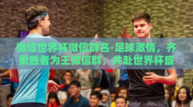 微信世界杯微信群名-足球激情，齐聚胜者为王微信群，共赴世界杯盛宴