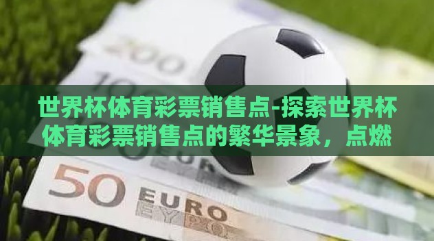 世界杯体育彩票销售点-探索世界杯体育彩票销售点的繁华景象，点燃激情与利益的交汇