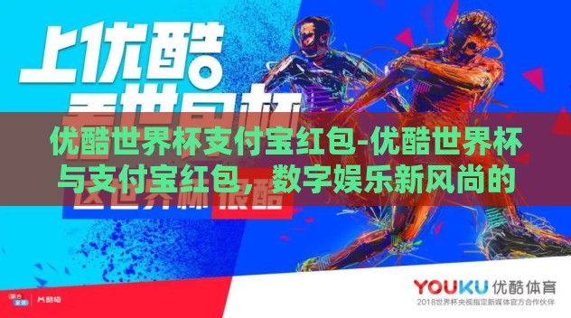 优酷世界杯支付宝红包-优酷世界杯与支付宝红包,数字娱乐新风尚的跨界融合 优酷世界杯支付宝红包-优酷世界杯与支付宝红包,数字娱乐新风尚的跨界融合