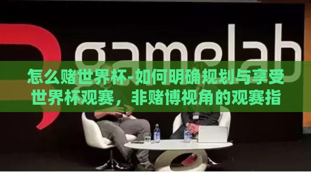怎么赌世界杯-如何明确规划与享受世界杯观赛,非赌博视角的观赛指南 怎么赌世界杯-如何明确规划与享受世界杯观赛,非赌博视角的观赛指南