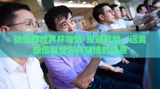 微信群世界杯赌博-规避风险,远离微信群世界杯赌博的诱惑 微信群世界杯赌博-规避风险,远离微信群世界杯赌博的诱惑
