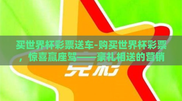 买世界杯彩票送车-购买世界杯彩票,惊喜赢座驾——豪礼相送的营销新风潮 买世界杯彩票送车-购买世界杯彩票,惊喜赢座驾——豪礼相送的营销新风潮