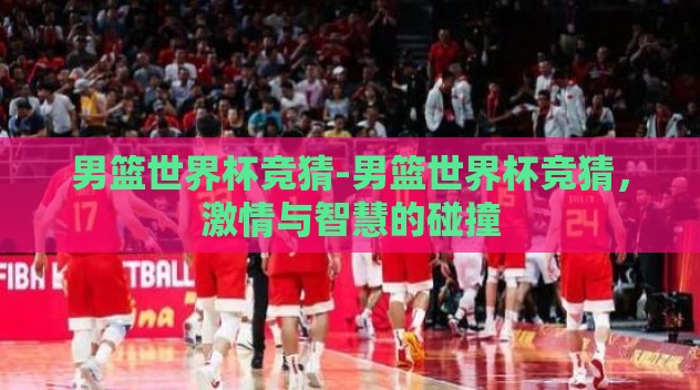 男篮世界杯竞猜-男篮世界杯竞猜,激情与智慧的碰撞 男篮世界杯竞猜-男篮世界杯竞猜,激情与智慧的碰撞