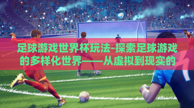 足球游戏世界杯玩法-探索足球游戏的多样化世界——从虚拟到现实的跨越