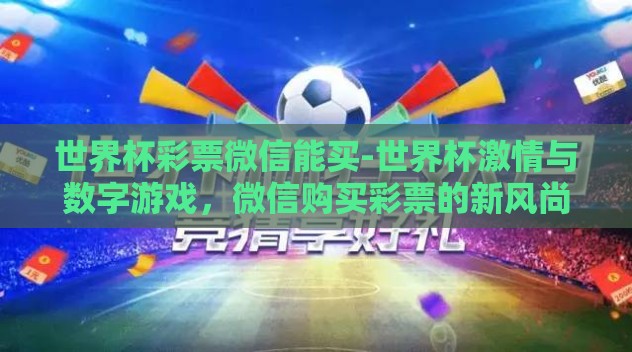 世界杯彩票微信能买-世界杯激情与数字游戏，微信购买彩票的新风尚
