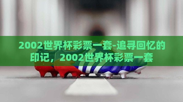 2002世界杯彩票一套-追寻回忆的印记，2002世界杯彩票一套