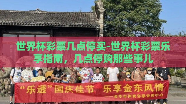 世界杯彩票几点停买-世界杯彩票乐享指南,几点停购那些事儿 世界杯彩票几点停买-世界杯彩票乐享指南,几点停购那些事儿