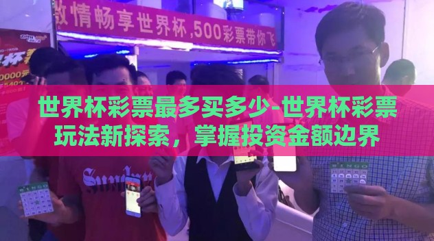 世界杯彩票最多买多少-世界杯彩票玩法新探索,掌握投资金额边界 世界杯彩票最多买多少-世界杯彩票玩法新探索,掌握投资金额边界